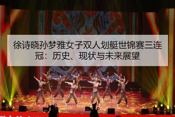 徐诗晓孙梦雅女子双人划艇世锦赛三连冠：历史、现状与未来展望