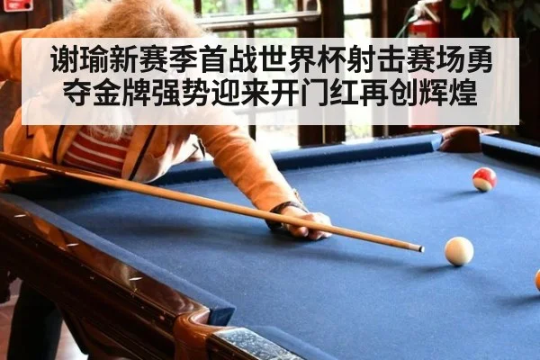 谢瑜新赛季首战世界杯射击赛场勇夺金牌强势迎来开门红再创辉煌