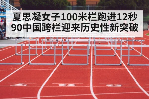 夏思凝女子100米栏跑进12秒90中国跨栏迎来历史性新突破
