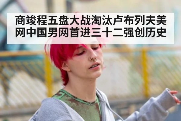 商竣程五盘大战淘汰卢布列夫美网中国男网首进三十二强创历史