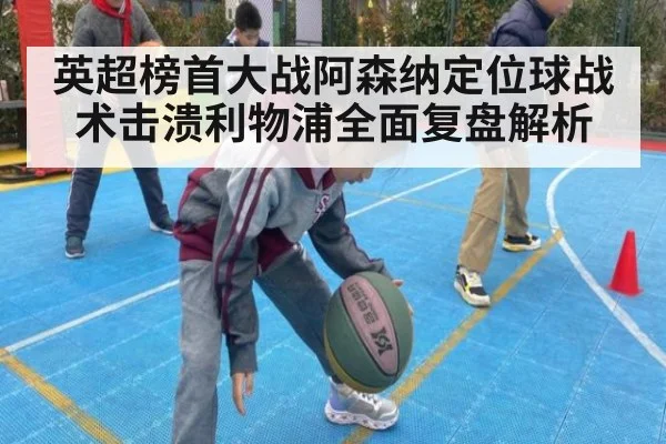 英超榜首大战阿森纳定位球战术击溃利物浦全面复盘解析