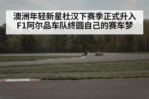 澳洲年轻新星杜汉下赛季正式升入F1阿尔品车队终圆自己的赛车梦